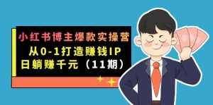 小红书博主爆款实操营·第11期:从0-1打造赚钱IP,日躺赚千元,9月完结新课-泰戈创艺资源库