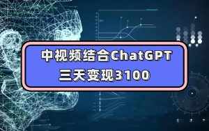 中视频结合ChatGPT，三天变现3100，人人可做 玩法思路实操教学！-泰戈创艺资源库