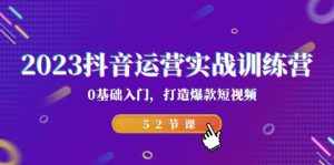 2023抖音运营实战训练营,0基础入门,打造爆款短视频(52节课)-泰戈创艺资源库