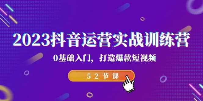 2023抖音运营实战训练营，0基础入门，打造爆款短视频（52节课）-泰戈创艺资源库