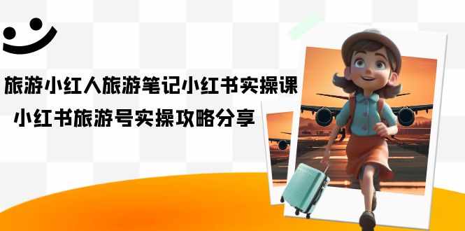 旅游小红人-旅游笔记小红书实操课,小红书旅游号实操攻略分享(8节课)-泰戈创艺资源库