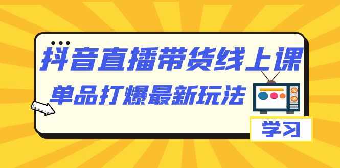 抖音·直播带货线上课,单品打爆最新玩法(12节课)-泰戈创艺资源库