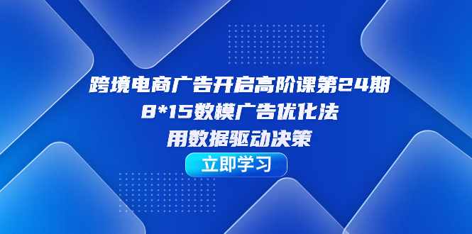 跨境电商-广告开启高阶课第24期，8*15数模广告优化法，用数据驱动决策-泰戈创艺资源库