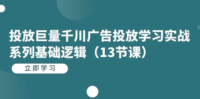 投放巨量千川广告投放学习实战系列基础逻辑（13节课）-泰戈创艺资源库