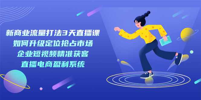 新商业-流量打法3天直播课:定位抢占市场 企业短视频获客 直播电商盈利系统-泰戈创艺资源库