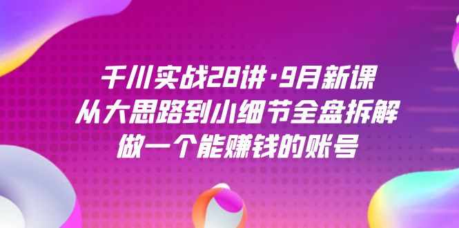 千川实战28讲·9月新课：从大思路到小细节全盘拆解，做一个能赚钱的账号-泰戈创艺资源库