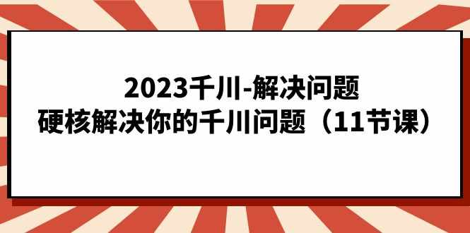 2023千川-解决问题，硬核解决你的千川问题（11节课）-泰戈创艺资源库