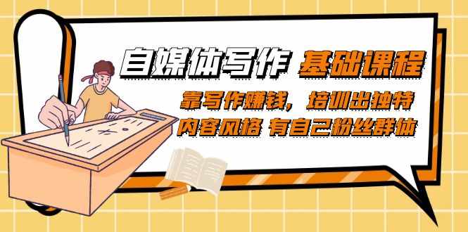自媒体写作-基础课程：靠写作赚钱，培训出独特内容风格 有自己粉丝群体-泰戈创艺资源库