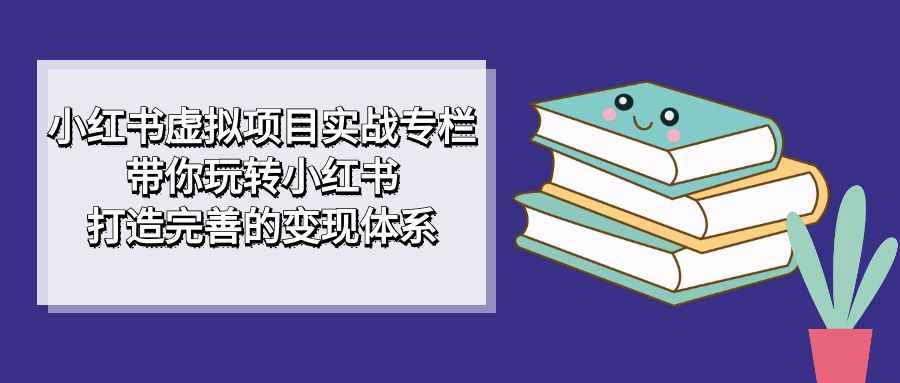 小红书虚拟项目实战专栏，带你玩转小红书，打造完善的变现体系-泰戈创艺资源库