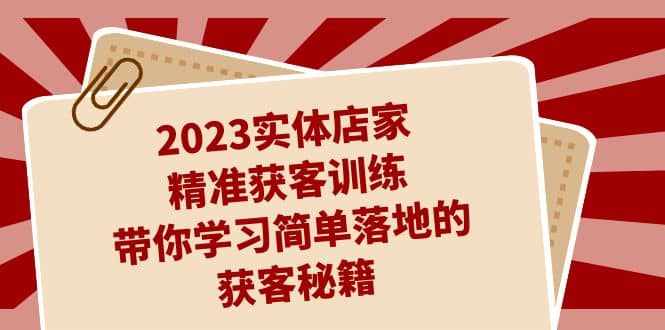 2023实体店家精准获客训练，带你学习简单落地的获客秘籍（27节课）-泰戈创艺资源库
