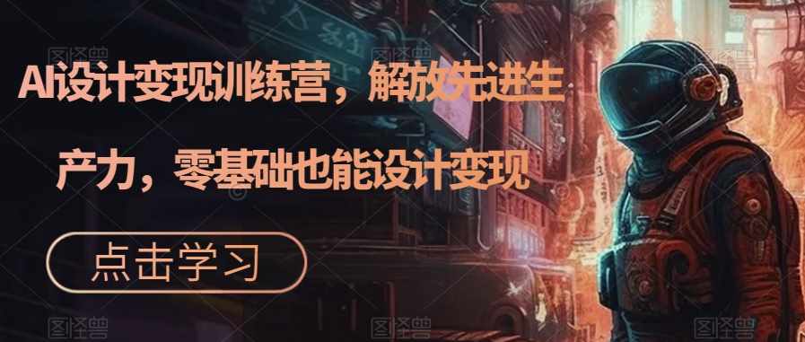 AI设计变现特训营,解放先进生产力,0基础也能设计变现(22节完结)-泰戈创艺资源库