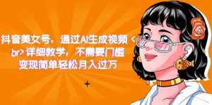 抖音美女号,通过AI生成视频,详细教学,不需要门槛,变现简单轻松月入过万-泰戈创艺资源库