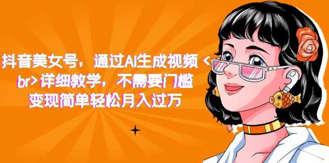 抖音美女号，通过AI生成视频，详细教学，不需要门槛，变现简单轻松月入过万-泰戈创艺资源库