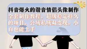 抖音爆火的谐音情侣头像制作全套制作教程,超级稳定持久,公域私域双变现-泰戈创艺资源库