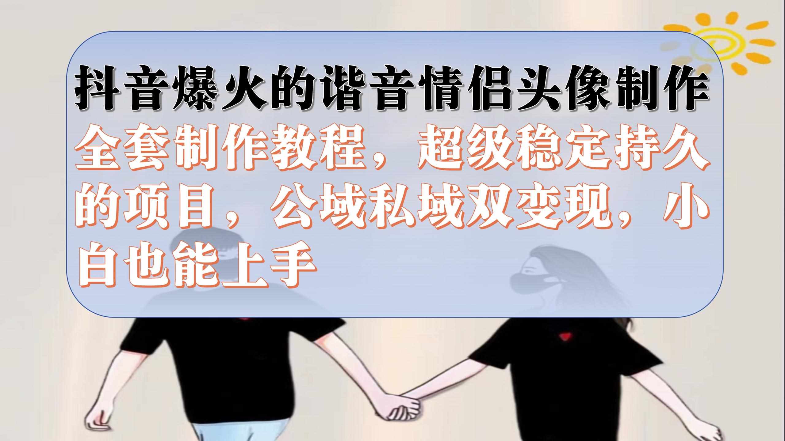 抖音爆火的谐音情侣头像制作全套制作教程，超级稳定持久，公域私域双变现-泰戈创艺资源库