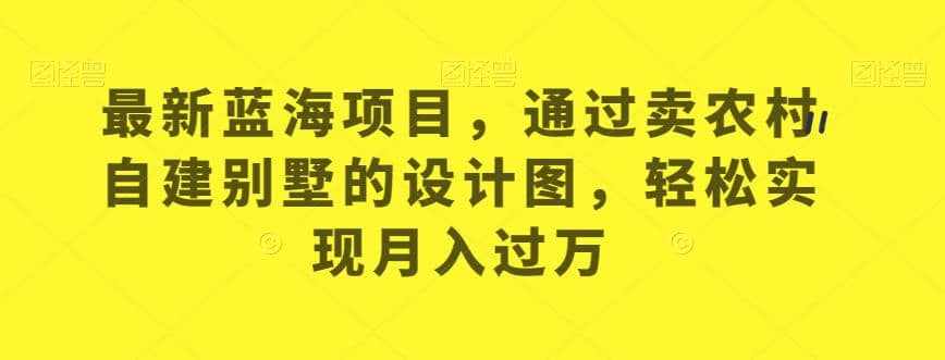 最新蓝海项目,通过卖农村自建别墅的设计图,轻松实现月入过万【揭秘】-泰戈创艺资源库