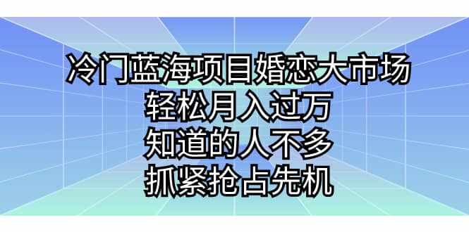 冷门蓝海项目婚恋大市场，轻松月入过万，知道的人不多，抓紧抢占先机-泰戈创艺资源库