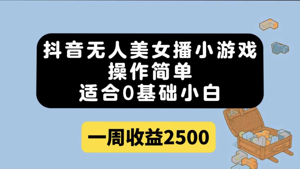 抖音无人美女播小游戏，操作简单，适合0基础小白一周收益2500-泰戈创艺资源库