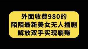 外面收费980陌陌最新美女无人播剧玩法 解放双手实现躺赚（附100G影视资源）-泰戈创艺资源库