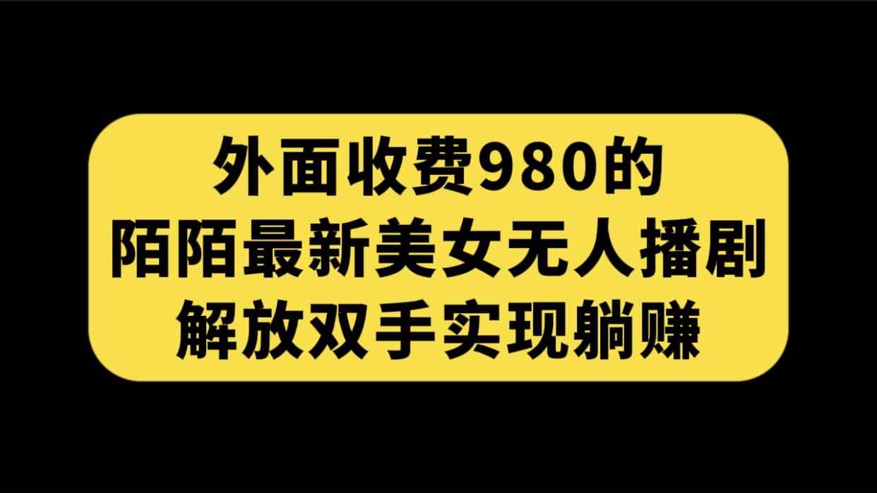 外面收费980陌陌最新美女无人播剧玩法 解放双手实现躺赚（附100G影视资源）-泰戈创艺资源库