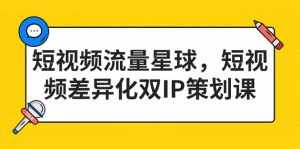 短视频流量星球,短视频差异化双IP策划课(2023新版)-泰戈创艺资源库