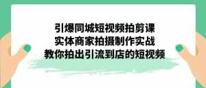 引爆同城-短视频拍剪课：实体商家拍摄制作实战，教你拍出引流到店的短视频-泰戈创艺资源库