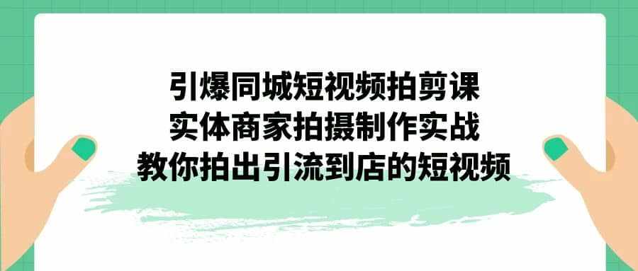引爆同城-短视频拍剪课：实体商家拍摄制作实战，教你拍出引流到店的短视频-泰戈创艺资源库