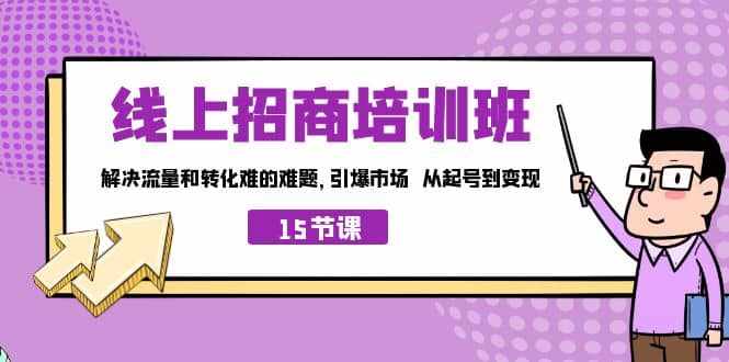 线上·招商培训班,解决流量和转化难的难题 引爆市场 从起号到变现(15节)-泰戈创艺资源库