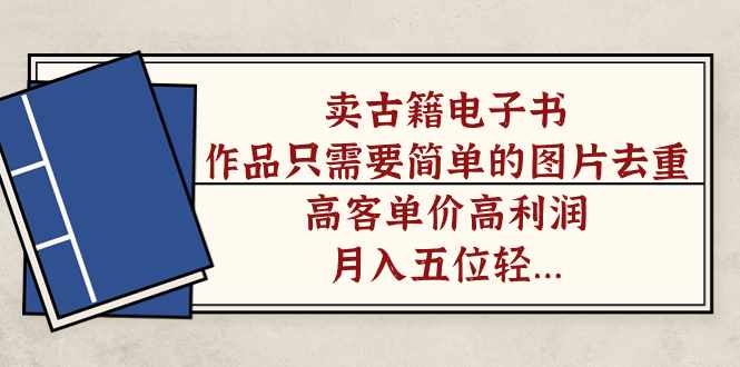 卖古籍电子书,作品只需要简单的图片去重,高客单价高利润,月入五位轻轻松松-泰戈创艺资源库