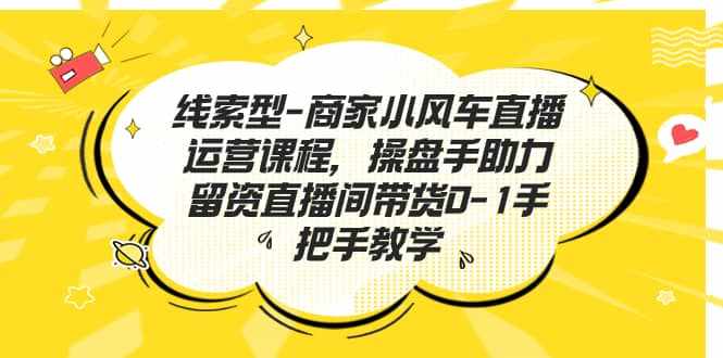 线索型-商家小风车直播运营课程，操盘手助力留资直播间带货0-1手把手教学-泰戈创艺资源库