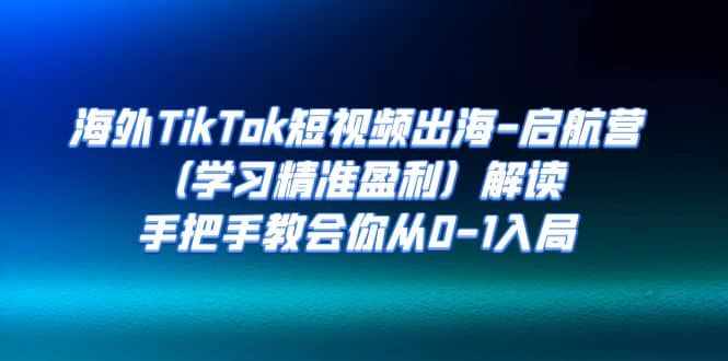 海外TikTok短视频出海-启航营（学习精准盈利）解读，手把手教会你从0-1入局-泰戈创艺资源库
