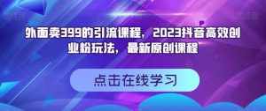 外面卖399的引流课程,2023抖音高效创业粉玩法,最新原创课程-泰戈创艺资源库
