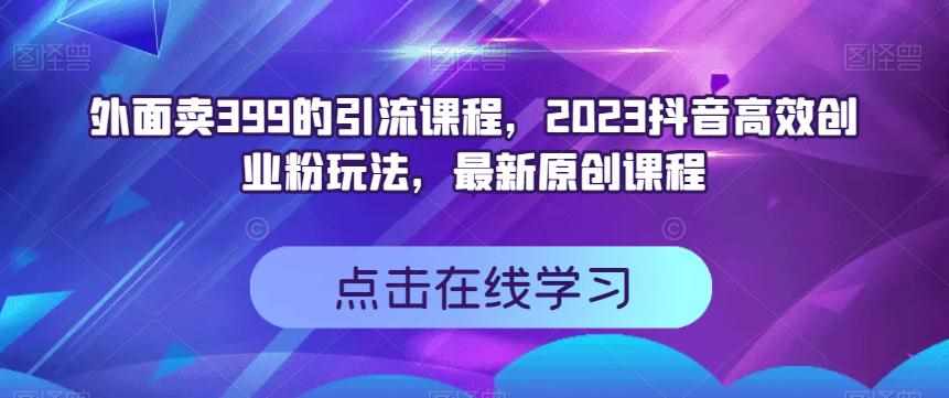 外面卖399的引流课程，2023抖音高效创业粉玩法，最新原创课程-泰戈创艺资源库