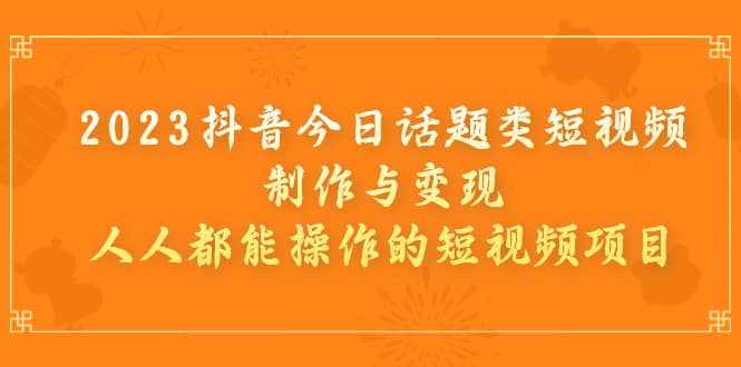 2023抖音今日话题类短视频制作与变现，人人都能操作的短视频项目-泰戈创艺资源库
