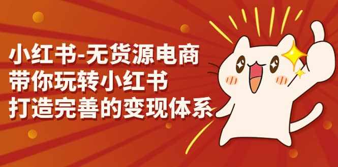 小红书-无货源电商,带你玩转小红书,打造完善的变现体系-泰戈创艺资源库