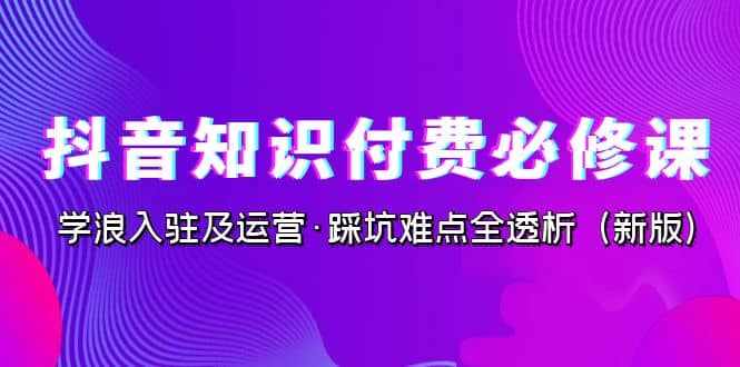 抖音·知识付费·必修课,学浪入驻及运营·踩坑难点全透析(2023新版)-泰戈创艺资源库