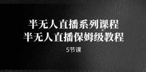 半无人直播系列课程，半无人直播保姆级教程（5节课）-泰戈创艺资源库