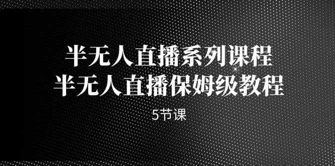 半无人直播系列课程，半无人直播保姆级教程（5节课）-泰戈创艺资源库