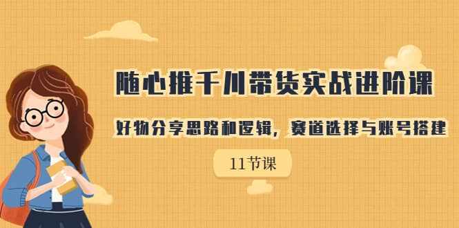 随心推千川带货实战进阶课，好物分享思路和逻辑，赛道选择与账号搭建-泰戈创艺资源库