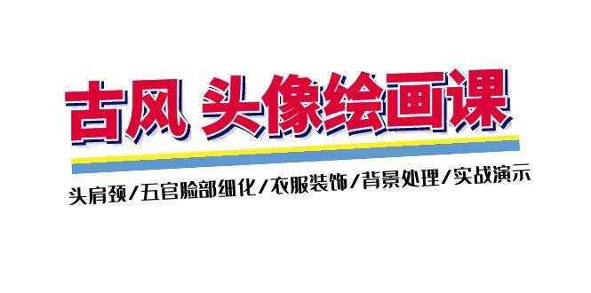 （11606期）古风-头像绘画课-2期：头肩颈/五官脸部细化/衣服装饰/背景处理/实战演示-泰戈创艺资源库