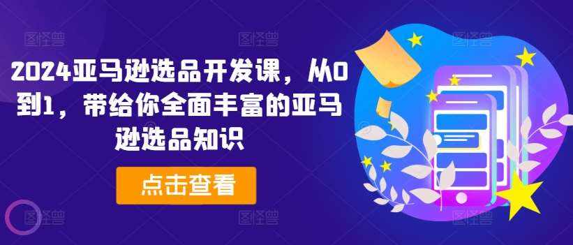 2024亚马逊选品开发课，从0到1，带给你全面丰富的亚马逊选品知识-泰戈创艺资源库