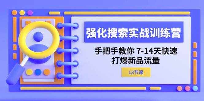 （11557期）强化 搜索实战训练营，手把手教你 7-14天快速-打爆新品流量（13节课）-泰戈创艺资源库