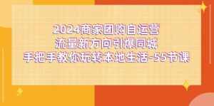 (11655期)2024商家团购-自运营流量新方向引爆同城,手把手教你玩转本地生活-55节课-泰戈创艺资源库