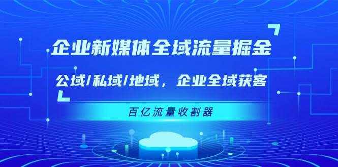 （11666期）企业 新媒体 全域流量掘金：公域/私域/地域 企业全域获客 百亿流量 收割器-泰戈创艺资源库