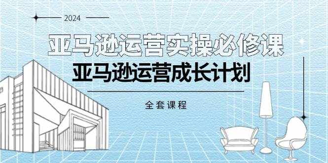 （11668期）亚马逊运营实操必修课，亚马逊运营成长计划（全套课程）-泰戈创艺资源库