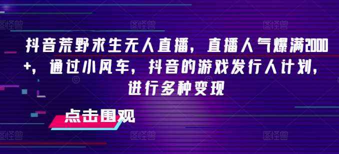抖音荒野求生无人直播，直播人气爆满2000+，通过小风车，抖音的游戏发行人计划，进行多种变现【揭秘】-泰戈创艺资源库