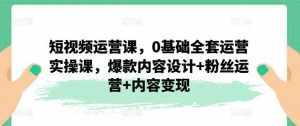 短视频运营课，0基础全套运营实操课，爆款内容设计+粉丝运营+内容变现-泰戈创艺资源库
