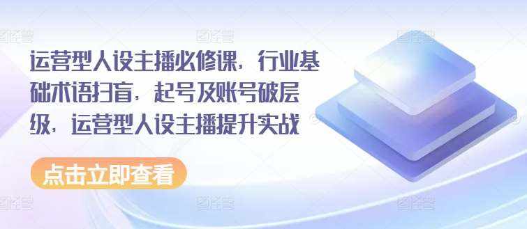 运营型人设主播必修课，行业基础术语扫盲，起号及账号破层级，运营型人设主播提升实战-泰戈创艺资源库