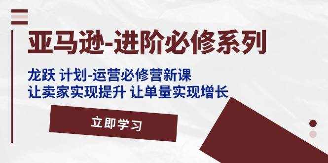 （11623期）亚马逊-进阶必修系列，龙跃 计划-运营必修营新课，让卖家实现提升 让单…-泰戈创艺资源库
