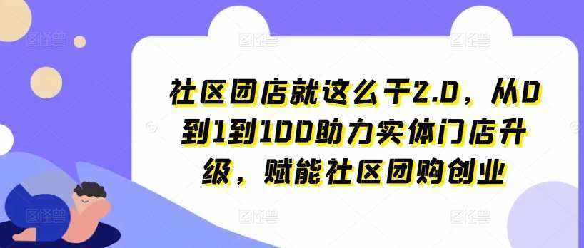 社区团店就这么干2.0，从0到1到100助力实体门店升级，赋能社区团购创业-泰戈创艺资源库